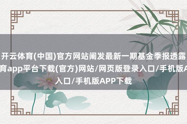 开云体育(中国)官方网站阐发最新一期基金季报透露-云开体育app平台下载(官方)网站/网页版登录入口/手机版APP下载