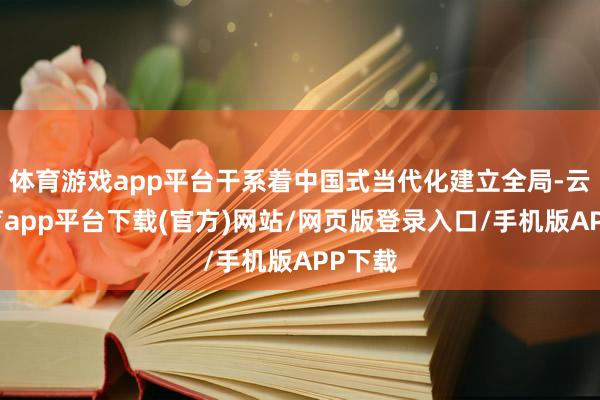 体育游戏app平台干系着中国式当代化建立全局-云开体育app平台下载(官方)网站/网页版登录入口/手机版APP下载