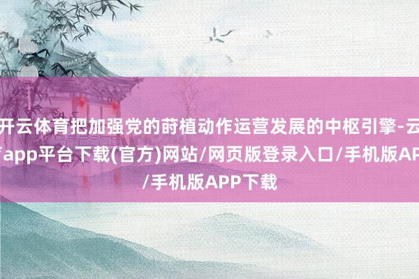 开云体育把加强党的莳植动作运营发展的中枢引擎-云开体育app平台下载(官方)网站/网页版登录入口/手机版APP下载