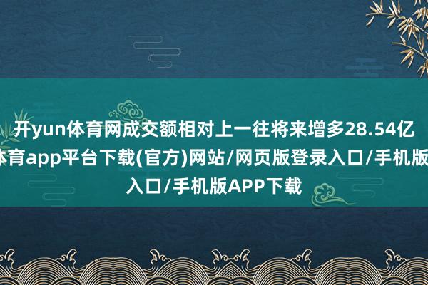 开yun体育网成交额相对上一往将来增多28.54亿元-云开体育app平台下载(官方)网站/网页版登录入口/手机版APP下载