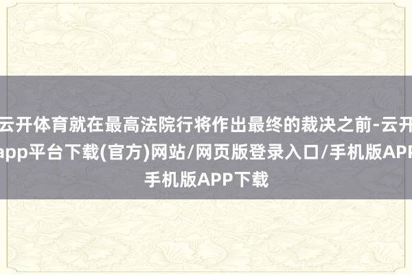 云开体育就在最高法院行将作出最终的裁决之前-云开体育app平台下载(官方)网站/网页版登录入口/手机版APP下载