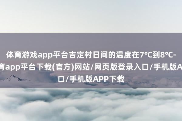 体育游戏app平台吉定村日间的温度在7℃到8℃-云开体育app平台下载(官方)网站/网页版登录入口/手机版APP下载