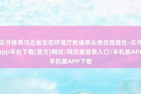 云开体育河北省生态环境厅轮值牵头责任组责任-云开体育app平台下载(官方)网站/网页版登录入口/手机版APP下载