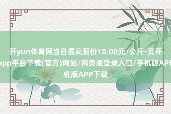 开yun体育网当日最高报价18.00元/公斤-云开体育app平台下载(官方)网站/网页版登录入口/手机版APP下载