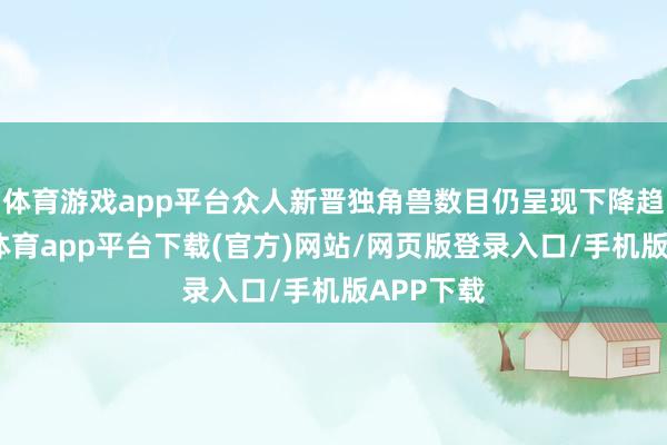 体育游戏app平台众人新晋独角兽数目仍呈现下降趋势-云开体育app平台下载(官方)网站/网页版登录入口/手机版APP下载