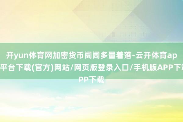 开yun体育网加密货币阛阓多量着落-云开体育app平台下载(官方)网站/网页版登录入口/手机版APP下载