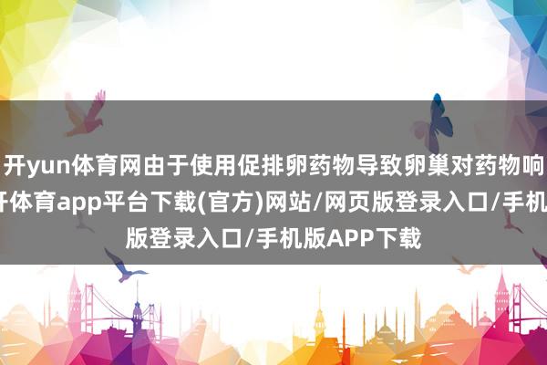 开yun体育网由于使用促排卵药物导致卵巢对药物响应过度-云开体育app平台下载(官方)网站/网页版登录入口/手机版APP下载