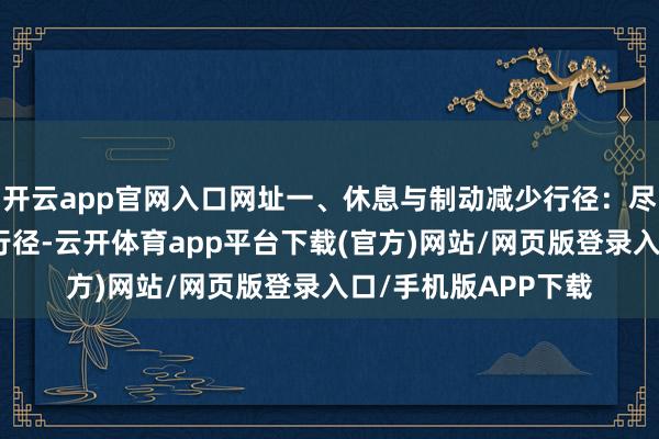 开云app官网入口网址一、休息与制动减少行径：尽量减少患病要道的行径-云开体育app平台下载(官方)网站/网页版登录入口/手机版APP下载