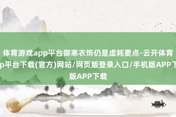 体育游戏app平台御寒衣饰仍是虚耗要点-云开体育app平台下载(官方)网站/网页版登录入口/手机版APP下载