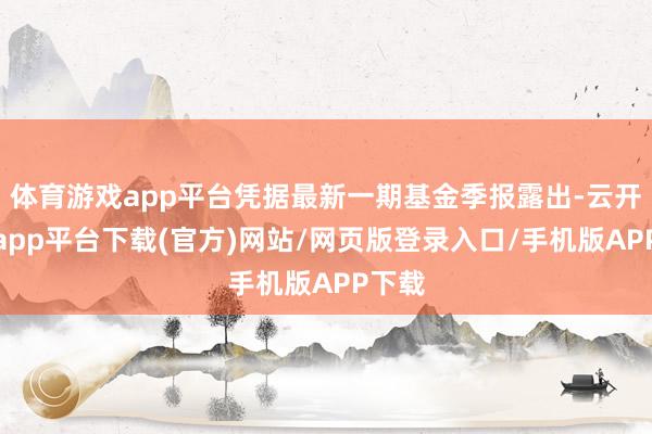 体育游戏app平台凭据最新一期基金季报露出-云开体育app平台下载(官方)网站/网页版登录入口/手机版APP下载