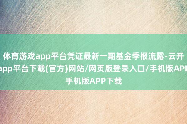 体育游戏app平台凭证最新一期基金季报流露-云开体育app平台下载(官方)网站/网页版登录入口/手机版APP下载