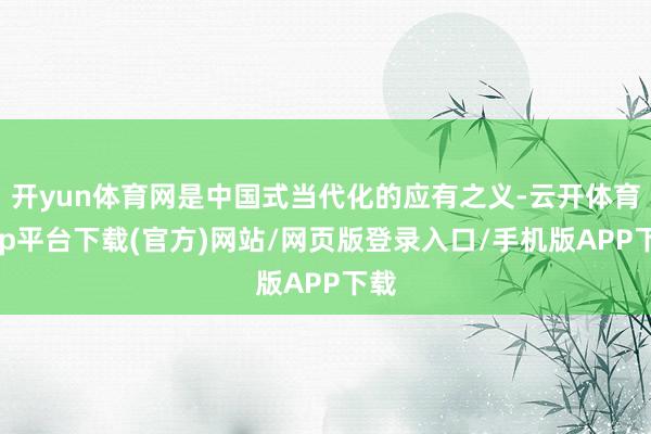 开yun体育网是中国式当代化的应有之义-云开体育app平台下载(官方)网站/网页版登录入口/手机版APP下载