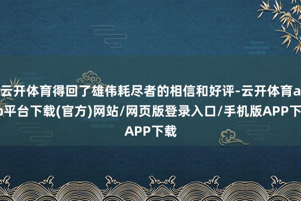 云开体育得回了雄伟耗尽者的相信和好评-云开体育app平台下载(官方)网站/网页版登录入口/手机版APP下载