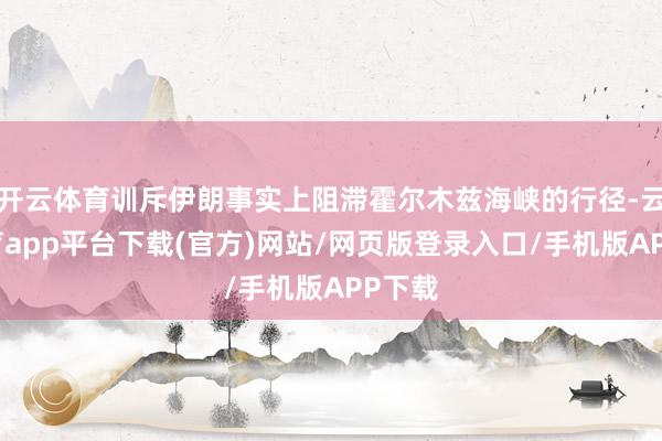 开云体育训斥伊朗事实上阻滞霍尔木兹海峡的行径-云开体育app平台下载(官方)网站/网页版登录入口/手机版APP下载