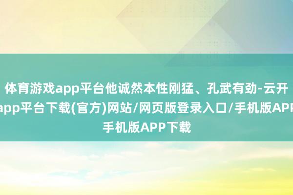 体育游戏app平台他诚然本性刚猛、孔武有劲-云开体育app平台下载(官方)网站/网页版登录入口/手机版APP下载