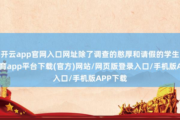 开云app官网入口网址除了调查的憨厚和请假的学生-云开体育app平台下载(官方)网站/网页版登录入口/手机版APP下载