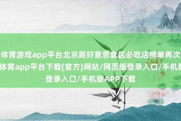 体育游戏app平台北京路好意思食区必吃店榜单再次更新-云开体育app平台下载(官方)网站/网页版登录入口/手机版APP下载