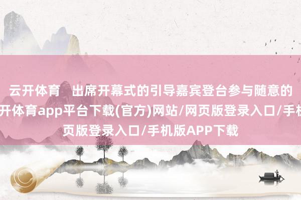 云开体育   出席开幕式的引导嘉宾登台参与随意的开市典礼-云开体育app平台下载(官方)网站/网页版登录入口/手机版APP下载