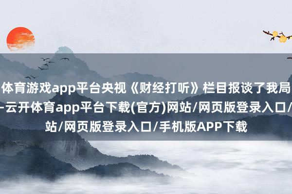 体育游戏app平台央视《财经打听》栏目报谈了我局突击司法的情况-云开体育app平台下载(官方)网站/网页版登录入口/手机版APP下载