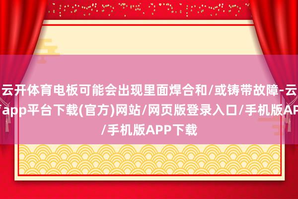 云开体育电板可能会出现里面焊合和/或铸带故障-云开体育app平台下载(官方)网站/网页版登录入口/手机版APP下载