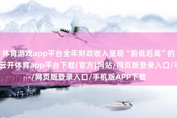 体育游戏app平台全年财政收入呈现“前低后高”的收复增长态势-云开体育app平台下载(官方)网站/网页版登录入口/手机版APP下载