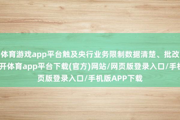 体育游戏app平台触及央行业务限制数据清楚、批改、阻难的-云开体育app平台下载(官方)网站/网页版登录入口/手机版APP下载