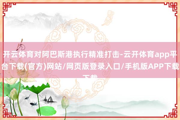 开云体育对阿巴斯港执行精准打击-云开体育app平台下载(官方)网站/网页版登录入口/手机版APP下载