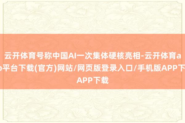 云开体育号称中国AI一次集体硬核亮相-云开体育app平台下载(官方)网站/网页版登录入口/手机版APP下载