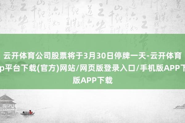 云开体育公司股票将于3月30日停牌一天-云开体育app平台下载(官方)网站/网页版登录入口/手机版APP下载