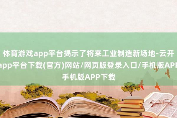 体育游戏app平台揭示了将来工业制造新场地-云开体育app平台下载(官方)网站/网页版登录入口/手机版APP下载