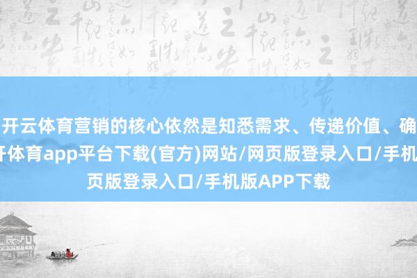 开云体育营销的核心依然是知悉需求、传递价值、确立心智-云开体育app平台下载(官方)网站/网页版登录入口/手机版APP下载