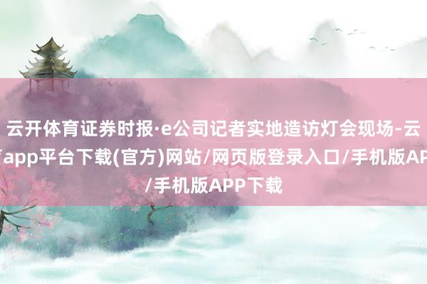 云开体育证券时报·e公司记者实地造访灯会现场-云开体育app平台下载(官方)网站/网页版登录入口/手机版APP下载