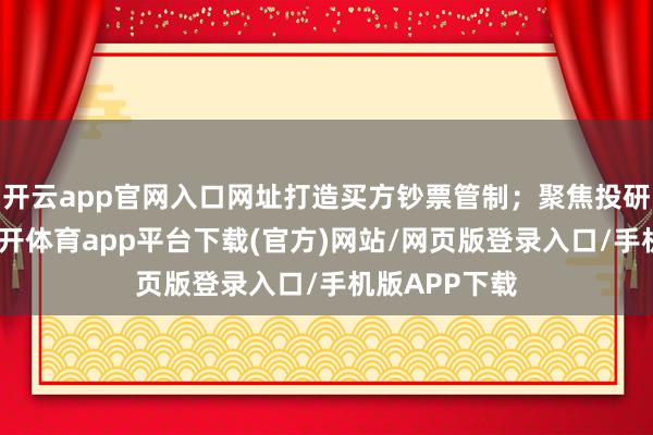 开云app官网入口网址打造买方钞票管制;聚焦投研智力栽种-云开体育app平台下载(官方)网站/网页版登录入口/手机版APP下载