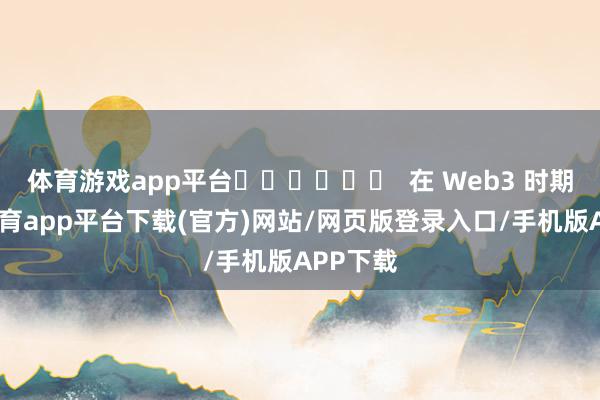 体育游戏app平台‍‍‍‍‍‍  在 Web3 时期-云开体育app平台下载(官方)网站/网页版登录入口/手机版APP下载