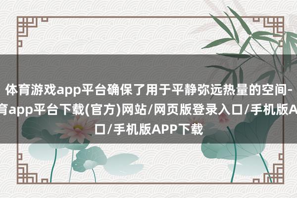 体育游戏app平台确保了用于平静弥远热量的空间-云开体育app平台下载(官方)网站/网页版登录入口/手机版APP下载