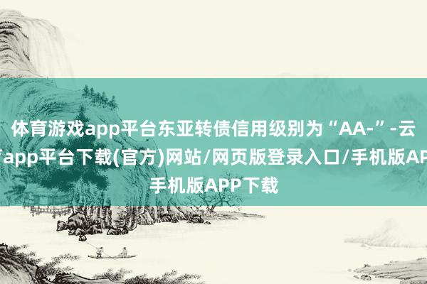 体育游戏app平台东亚转债信用级别为“AA-”-云开体育app平台下载(官方)网站/网页版登录入口/手机版APP下载