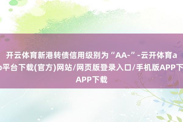 开云体育新港转债信用级别为“AA-”-云开体育app平台下载(官方)网站/网页版登录入口/手机版APP下载