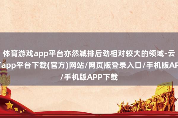 体育游戏app平台亦然减排后劲相对较大的领域-云开体育app平台下载(官方)网站/网页版登录入口/手机版APP下载