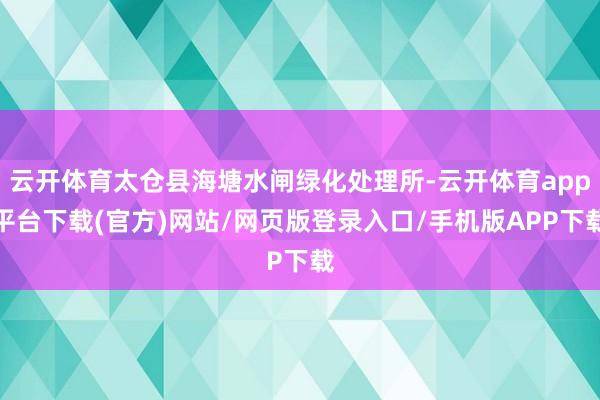 云开体育太仓县海塘水闸绿化处理所-云开体育app平台下载(官方)网站/网页版登录入口/手机版APP下载