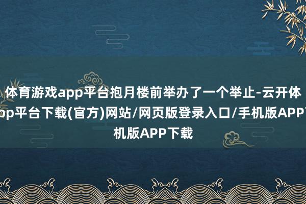 体育游戏app平台抱月楼前举办了一个举止-云开体育app平台下载(官方)网站/网页版登录入口/手机版APP下载