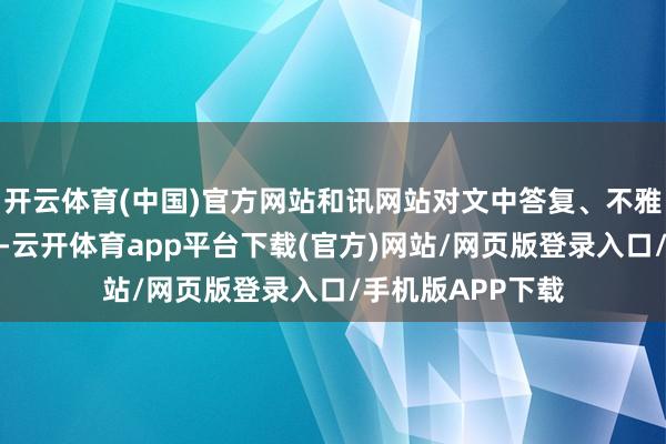开云体育(中国)官方网站和讯网站对文中答复、不雅点判断保抓中立-云开体育app平台下载(官方)网站/网页版登录入口/手机版APP下载