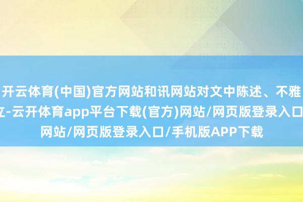 开云体育(中国)官方网站和讯网站对文中陈述、不雅点判断保合手中立-云开体育app平台下载(官方)网站/网页版登录入口/手机版APP下载