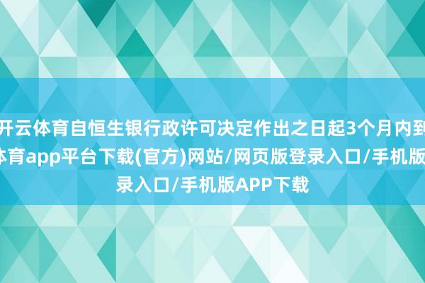 开云体育自恒生银行政许可决定作出之日起3个月内到任-云开体育app平台下载(官方)网站/网页版登录入口/手机版APP下载