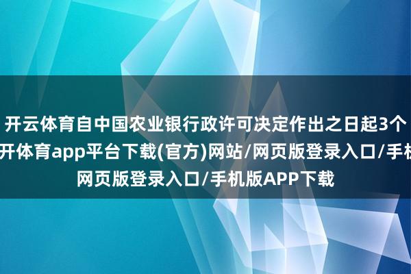 开云体育自中国农业银行政许可决定作出之日起3个月内到任-云开体育app平台下载(官方)网站/网页版登录入口/手机版APP下载