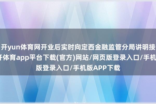 开yun体育网开业后实时向定西金融监管分局讲明接头情况-云开体育app平台下载(官方)网站/网页版登录入口/手机版APP下载