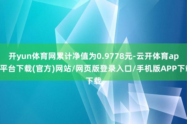 开yun体育网累计净值为0.9778元-云开体育app平台下载(官方)网站/网页版登录入口/手机版APP下载
