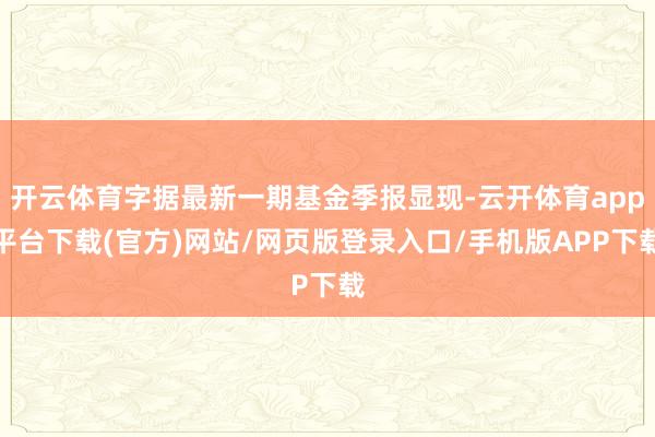开云体育字据最新一期基金季报显现-云开体育app平台下载(官方)网站/网页版登录入口/手机版APP下载