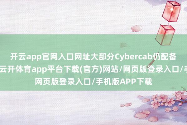 开云app官网入口网址大部分Cybercab仍配备场地盘和踏板-云开体育app平台下载(官方)网站/网页版登录入口/手机版APP下载