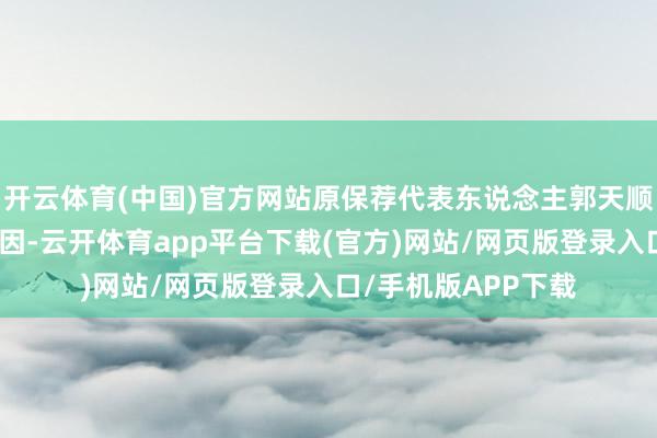 开云体育(中国)官方网站原保荐代表东说念主郭天顺先生因责任安排原因-云开体育app平台下载(官方)网站/网页版登录入口/手机版APP下载