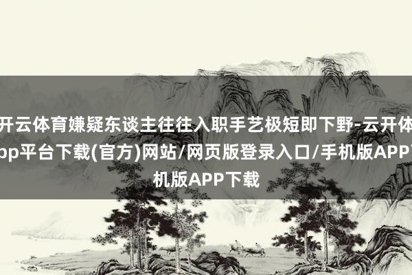 开云体育嫌疑东谈主往往入职手艺极短即下野-云开体育app平台下载(官方)网站/网页版登录入口/手机版APP下载